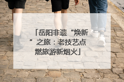 岳阳非遗“焕新”之旅：老技艺点燃旅游新烟火